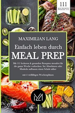 Einfach Leben durch Meal Prep: Mit 111 leckeren & gesunden Rezepten stressfrei für die ganze Woche vorkochen. Sei Abnehmen oder Muskeln aufbauen einen Schritt näher -mit 4 vielfältigen Wochenplänen