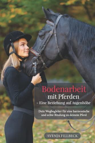 Bodenarbeit mit Pferden - Eine Beziehung auf Augenhöhe: Dein Wegbegleiter für eine harmonische und echte Bindung zu deinem Pferd