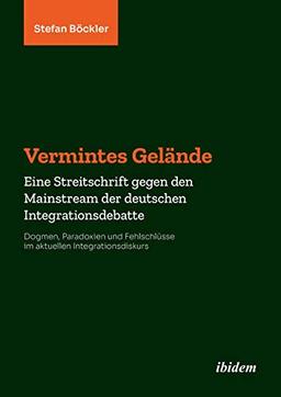 Vermintes Gelände. Eine Streitschrift gegen den Mainstream der deutschen Integrationsdebatte: Dogmen, Paradoxien und Fehlschlüsse im aktuellen Integrationsdiskurs