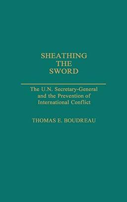 Sheathing the Sword: The U.N. Secretary-General and the Prevention of International Conflict (Contributions in Political Science)