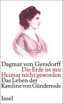 Die Erde ist mir Heimat nicht geworden: Das Leben der Karoline von Günderrode