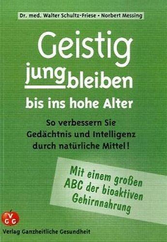 Geistig jungbleiben bis ins hohe Alter: So verbessern Sie Gedächtnis und Intelligenz durch natürliche Mittel!. Mit einem großen ABC der bioaktiven Gehirnnahrung