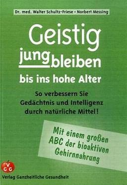 Geistig jungbleiben bis ins hohe Alter: So verbessern Sie Gedächtnis und Intelligenz durch natürliche Mittel!. Mit einem großen ABC der bioaktiven Gehirnnahrung