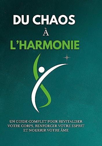 Du chaos à l'harmonie : Un guide complet pour revitaliser votre corps, renforcer votre esprit et nourrir votre âme