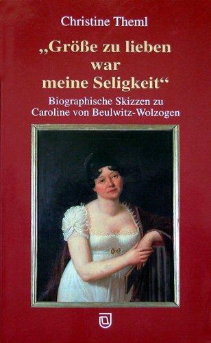 Grösse zu lieben war meine Seligkeit: Biografische Skizzen zu Caroline von Beulwitz-Wolzogen