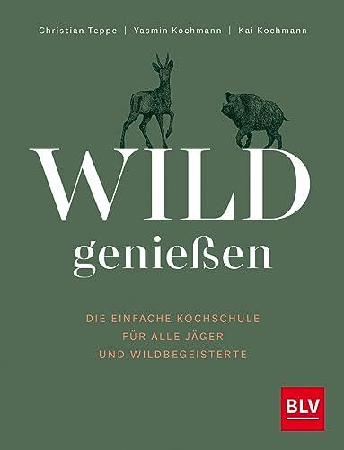 Wild genießen: Die einfache Kochschule für alle Jäger und Wildbegeisterte