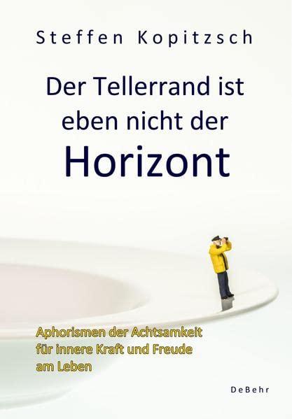 Der Tellerrand ist eben nicht der Horizont - Aphorismen der Achtsamkeit für innere Kraft und Freude am Leben