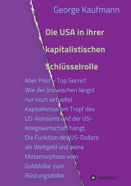 Die USA in ihrer kapitalistischen Schlüsselrolle: Aber Psst - Top Secret! Wie der (inzwischen längst nur noch virtuelle) Kapitalismus am Tropf des ... Metamorphose vom Golddollar zum Rüstungsdolla