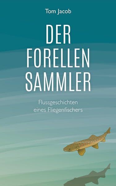 Der Forellensammler: Flussgeschichten eines Fliegenfischers