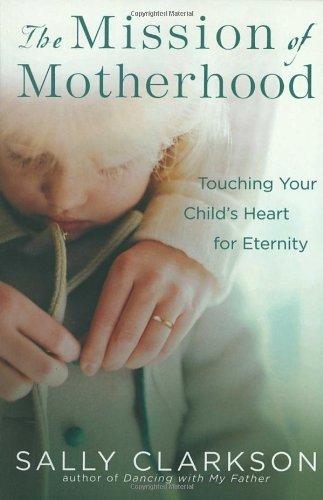 The Mission of Motherhood: Touching Your Child's Heart of Eternity