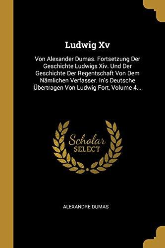 Ludwig XV: Von Alexander Dumas. Fortsetzung Der Geschichte Ludwigs XIV. Und Der Geschichte Der Regentschaft Von Dem Nämlichen Ver: Von Alexander ... Übertragen Von Ludwig Fort, Volume 4...