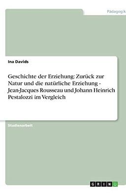 Geschichte der Erziehung: Zurück zur Natur und die natürliche Erziehung - Jean-Jacques Rousseau und Johann Heinrich Pestalozzi im Vergleich