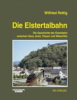 Die Elstertalbahn: Die Geschichte der Elstertalbahn zwischen Gera, Greiz, Plauen und Weischlitz