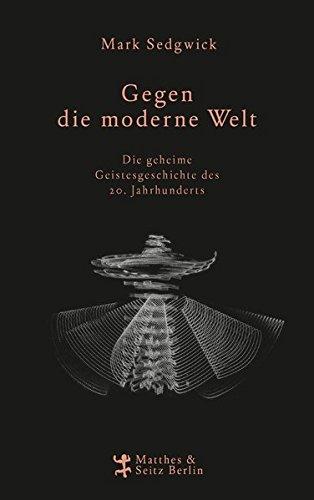 Gegen die moderne Welt: Die geheime Geistesgeschichte des 20. Jahrhunderts