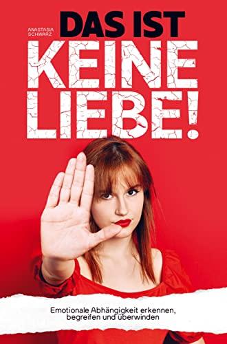 DAS IST KEINE LIEBE!: Emotionale Abhängigkeit erkennen, begreifen und überwinden