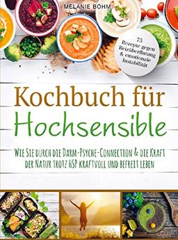 Kochbuch für Hochsensible - 75 Rezepte gegen Reizüberflutung & emotionale Instabilität: Wie Sie durch die Darm-Psyche-Connection & die Kraft der Natur trotz HSP kraftvoll und befreit leben