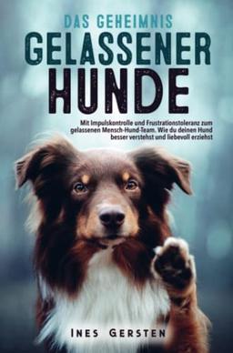 Das Geheimnis gelassener Hunde: Mit Impulskontrolle zum gelassenen Mensch-Hund-Team - Wie du deinen Hund besser verstehst & liebevoll erziehst