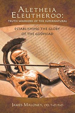 Aletheia Eleutheroo: Truth Warriors of the Supernatural: Establishing The Glory Of The Godhead