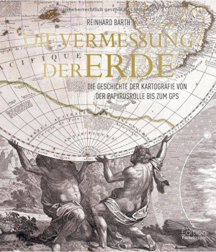 Die Vermessung der Erde - Die Geschichte der Kartografie von der Papyrusrolle bis zum GPS