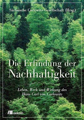 Die Erfindung der Nachhaltigkeit: Leben, Werk und Wirkung des Hans Carl von Carlowitz