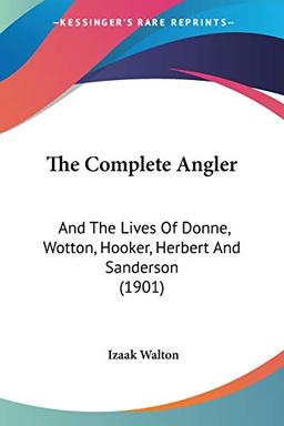 The Complete Angler: And The Lives Of Donne, Wotton, Hooker, Herbert And Sanderson (1901)