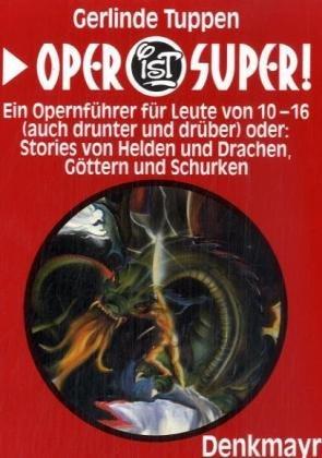 Oper ist super! Ein Opernführer für Leute von 10-16 (auch drunter und drüber) oder: Stories von Helden und Drachen, Göttern und Schurken