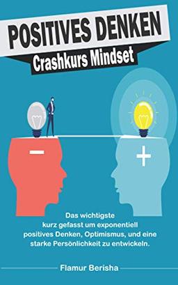 Positives Denken Crashkurs Mindset: Das wichtigste kurz gefasst um exponentiell positives Denken, Optimismus, und eine starke Persönlichkeit zu entwickeln.