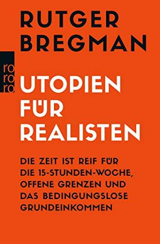 Utopien für Realisten: Die Zeit ist reif für die 15-Stunden-Woche, offene Grenzen und das bedingungslose Grundeinkommen