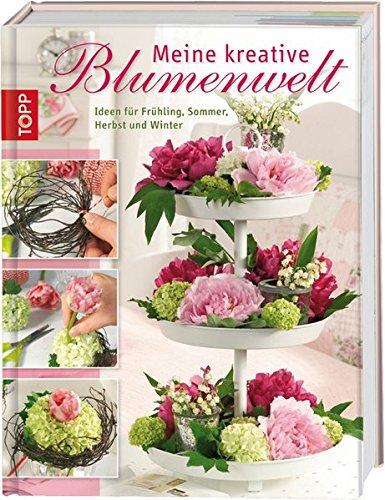 Meine kreative Blumenwelt: Floristik-Ideen für den Frühling, Sommer, Herbst und Winter