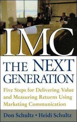 IMC, The Next Generation: Five Steps for Delivering Value and Measuring Returns Using Marketing Communication