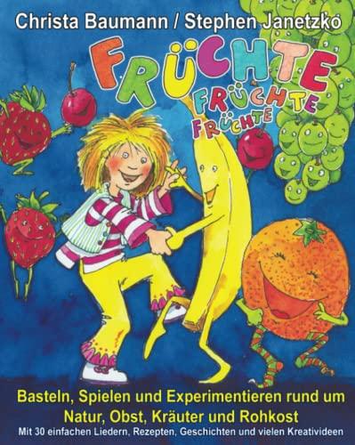 Früchte, Früchte, Früchte - Basteln, Spielen und Experimentieren rund um Natur, Obst, Kräuter und Rohkost: Mit 30 einfachen Liedern, Rezepten, Geschichten und vielen Kreativideen