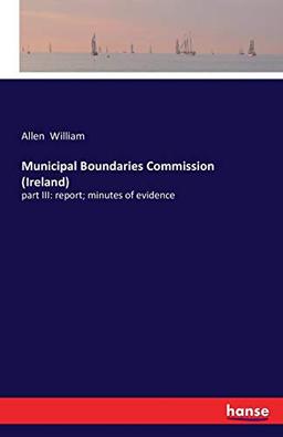 Municipal Boundaries Commission (Ireland): part III: report; minutes of evidence