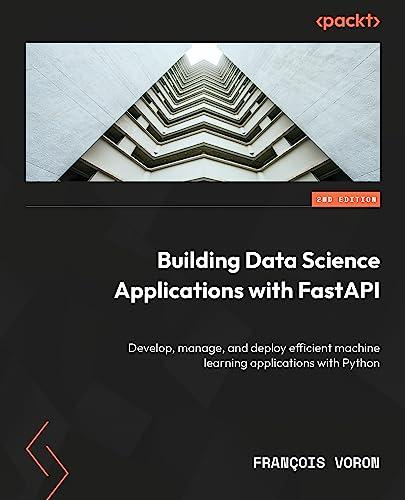 Building Data Science Applications with FastAPI: Develop, manage, and deploy efficient machine learning applications with Python, 2nd Edition