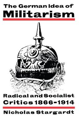 The German Idea of Militarism: Radical and Socialist Critics 1866-1914