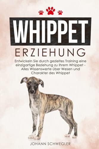 Whippet Erziehung: Entwickeln Sie durch gezieltes Training eine einzigartige Beziehung zu Ihrem Whippet - Alles Wissenswerte über Wesen und Charakter des Whippet