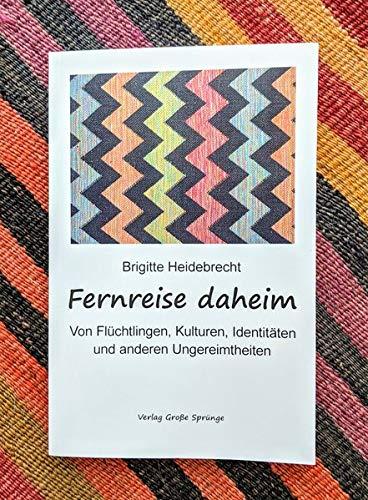 Fernreise daheim: Von Flüchtlingen, Kulturen, Identitäten und anderen Ungereimtheiten