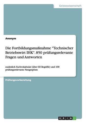 Die Fortbildungsmaßnahme Technischer Betriebswirt IHK. 850 prüfungsrelevante Fragen und Antworten: zusätzlich Fachvokabular (über 60 Begriffe) und 100 prüfungsrelevante Paragraphen