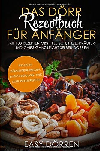 Das Dörr Rezeptbuch für Anfänger: Mit 100 Rezepten Obst, Fleisch, Pilze, Kräuter und Chips ganz leicht selber dörren - inklusive Dörrzeitentabellen, Smoothiepulver- und Müsliriegelrezepte