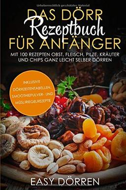 Das Dörr Rezeptbuch für Anfänger: Mit 100 Rezepten Obst, Fleisch, Pilze, Kräuter und Chips ganz leicht selber dörren - inklusive Dörrzeitentabellen, Smoothiepulver- und Müsliriegelrezepte