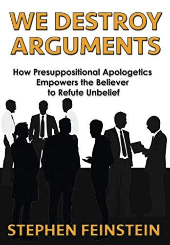 We Destroy Arguments: How presuppositional apologetics empowers the believer to refute unbelief