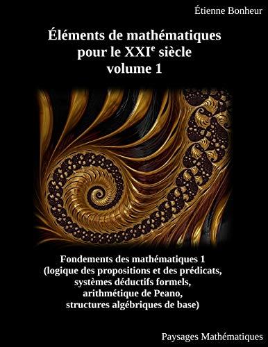 Éléments de mathématiques pour le XXIe siècle, volume 1: Fondements des mathématiques 1 (logique des propositions et des prédicats, systèmes déductifs ... de Peano, structures algébriques de base)