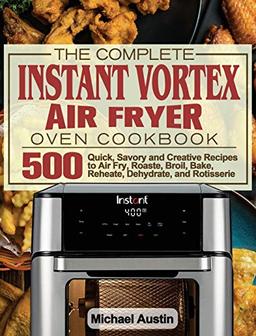 The Complete Instant Vortex Air Fryer Oven Cookbook: 500 Quick, Savory and Creative Recipes to Air Fry, Roaste, Broil, Bake, Reheate, Dehydrate, and Rotisserie