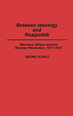 Between Ideology and Realpolitik: Woodrow Wilson and the Russian Revolution, 1917-1921 (Contributions to the Study of World History)