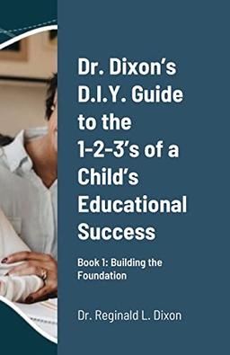 Dr. Dixon's D.I.Y. Guide to the 1-2-3's of a Child's Educational Success: Book 1: Building the Foundation