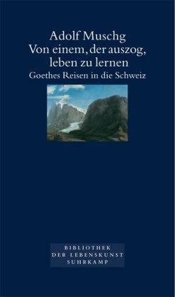 Von einem, der auszog, leben zu lernen: Goethes Reisen in die Schweiz