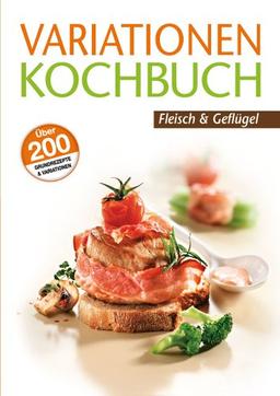 Variationen Kochbuch. Fleisch und Geflügel: Über 200 Grundrezepte & Variationen