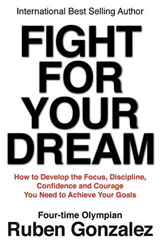 Fight for Your Dream: How to Develop the Focus, Discipline, Confidence and Courage You Need to Achieve Your Goals