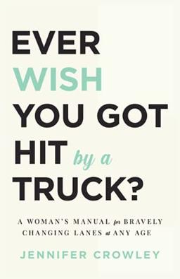 Ever Wish You Got Hit by a Truck?: A Woman’s Manual for Bravely Changing Lanes at Any Age