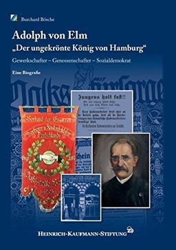 Adolph von Elm: "Der ungekrönte König von Hamburg". Gewerkschafter - Genossenschafter - Sozialdemokrat