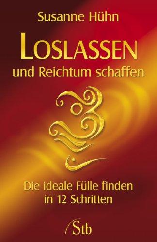 Loslassen und Reichtum schaffen - Die ideale Fülle finden in 12 Schritten